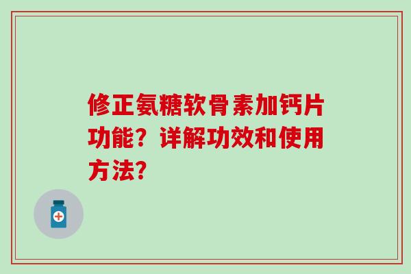 修正氨糖软骨素加钙片功能？详解功效和使用方法？