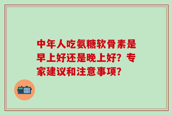 中年人吃氨糖软骨素是早上好还是晚上好？专家建议和注意事项？