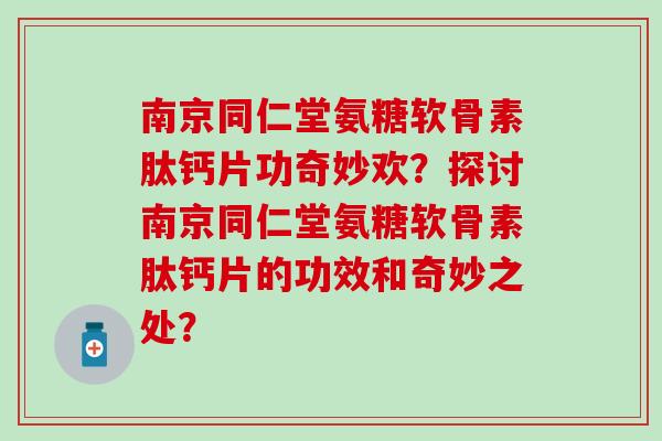 南京同仁堂氨糖软骨素肽钙片功奇妙欢？探讨南京同仁堂氨糖软骨素肽钙片的功效和奇妙之处？
