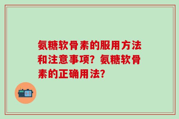 氨糖软骨素的服用方法和注意事项?氨糖软骨素的正确用法? 氨糖软骨素的服用方法和注意事项?氨糖软骨素的正确用法?