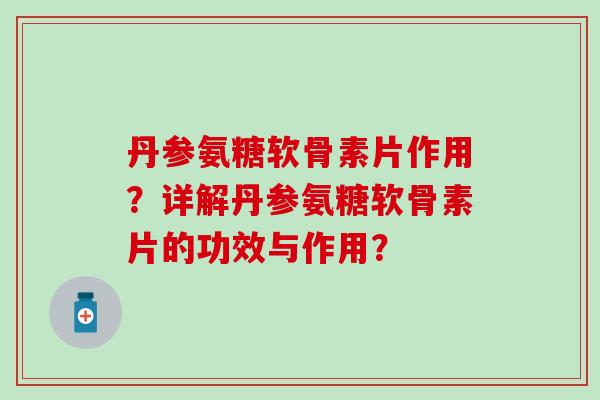 丹参氨糖软骨素片作用？详解丹参氨糖软骨素片的功效与作用？