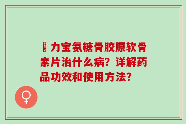傦力宝氨糖骨胶原软骨素片治什么病？详解药品功效和使用方法？