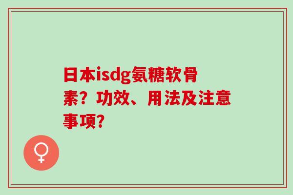 日本isdg氨糖软骨素?功效、用法及注意事项? 日本isdg氨糖软骨素?功效、用法及注意事项?