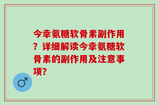 今幸氨糖软骨素副作用？详细解读今幸氨糖软骨素的副作用及注意事项？