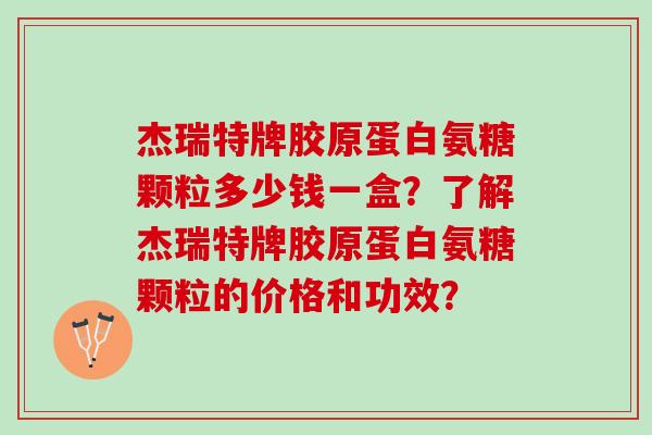杰瑞特牌胶原蛋白氨糖颗粒多少钱一盒？了解杰瑞特牌胶原蛋白氨糖颗粒的价格和功效？