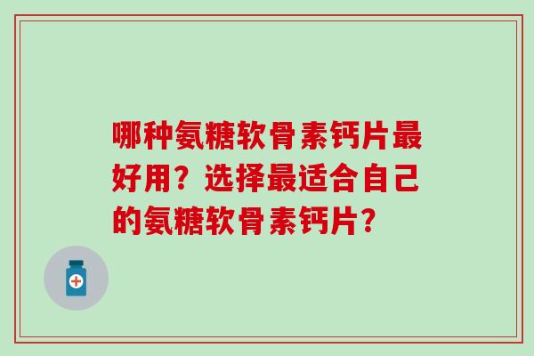 哪种氨糖软骨素钙片好用?选择适合自己的氨糖软骨素钙片? 哪种氨糖软骨素钙片好用?选择适合自己的氨糖软骨素钙片?