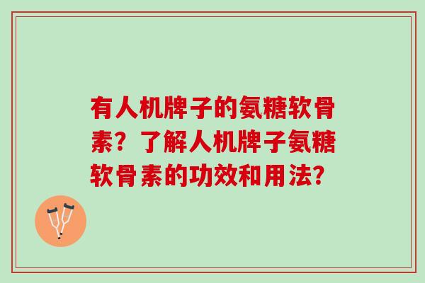 有人机牌子的氨糖软骨素？了解人机牌子氨糖软骨素的功效和用法？