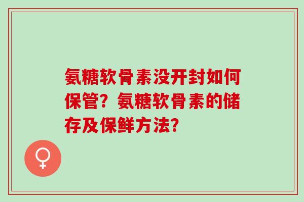 氨糖软骨素没开封如何保管？氨糖软骨素的储存及保鲜方法？