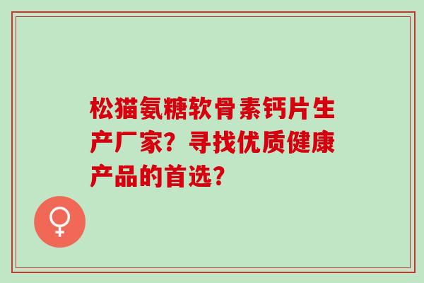 松猫氨糖软骨素钙片生产厂家？寻找优质健康产品的首选？