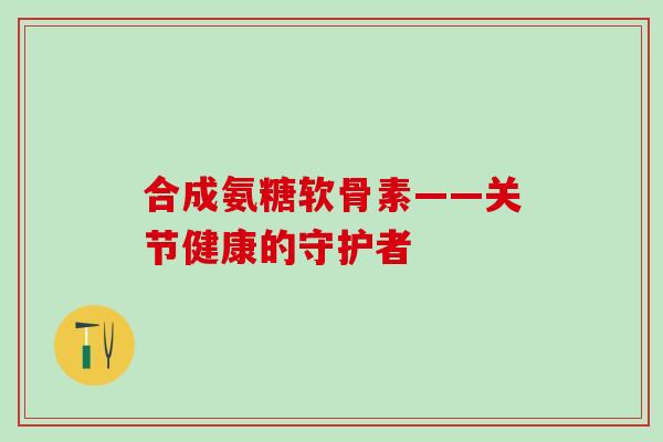 合成氨糖软骨素——关节健康的守护者