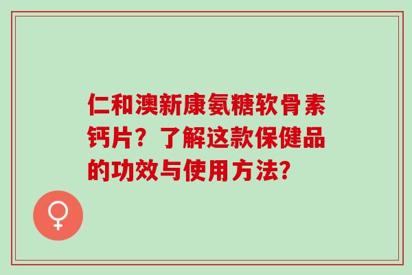 仁和澳新康氨糖软骨素钙片？了解这款保健品的功效与使用方法？