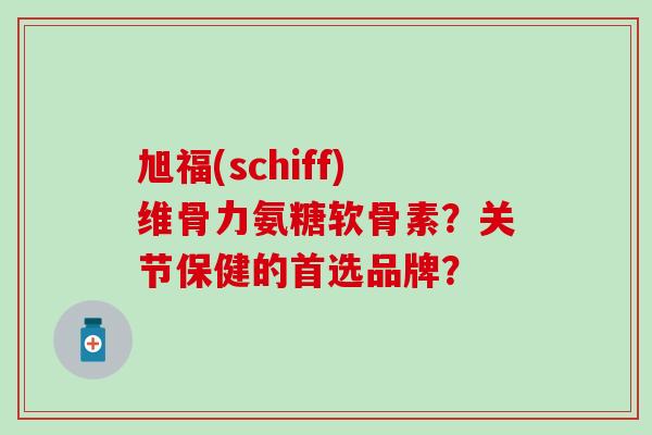 旭福(schiff)维骨力氨糖软骨素?关节保健的首选品牌? 旭福(schiff)维骨力氨糖软骨素?关节保健的首选品牌?