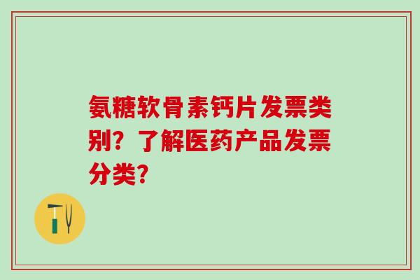 氨糖软骨素钙片发票类别？了解医药产品发票分类？