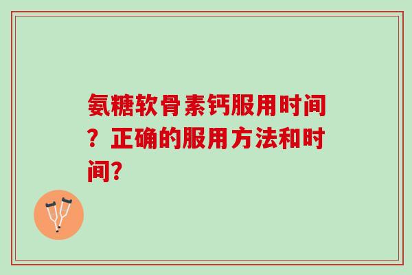 氨糖软骨素钙服用时间？正确的服用方法和时间？