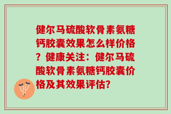 健尔马硫酸软骨素氨糖钙胶囊效果怎么样价格？健康关注：健尔马硫酸软骨素氨糖钙胶囊价格及其效果评估？