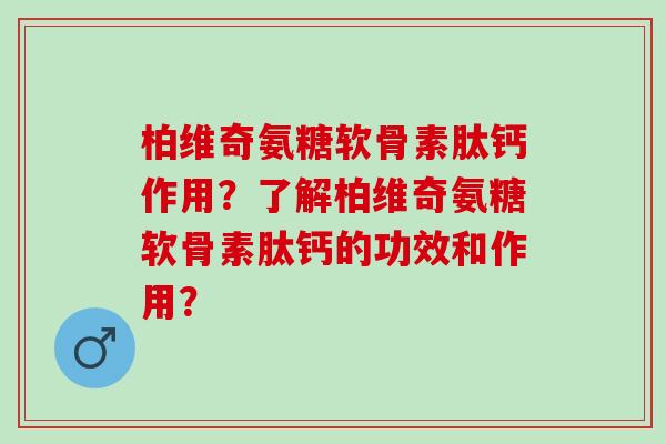 柏维奇氨糖软骨素肽钙作用？了解柏维奇氨糖软骨素肽钙的功效和作用？