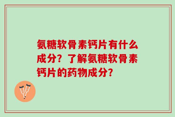 氨糖软骨素钙片有什么成分？了解氨糖软骨素钙片的药物成分？