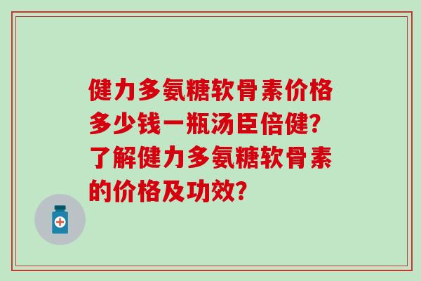 健力多氨糖软骨素价格多少钱一瓶汤臣倍健？了解健力多氨糖软骨素的价格及功效？