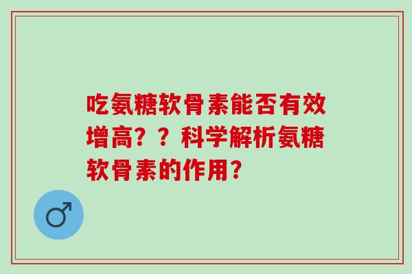 吃氨糖软骨素能否有效增高？？科学解析氨糖软骨素的作用？