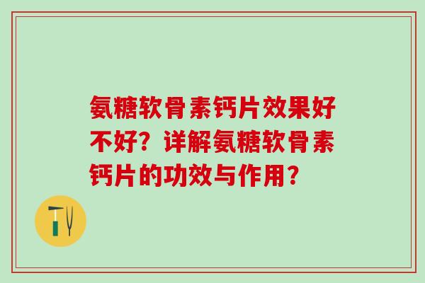 氨糖软骨素钙片效果好不好？详解氨糖软骨素钙片的功效与作用？