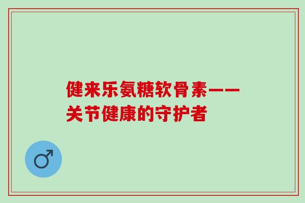健来乐氨糖软骨素——关节健康的守护者