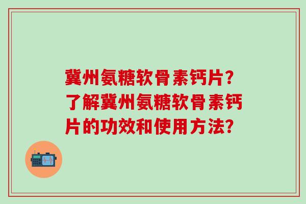冀州氨糖软骨素钙片?了解冀州氨糖软骨素钙片的功效和使用方法? 冀州氨糖软骨素钙片?了解冀州氨糖软骨素钙片的功效和使用方法?