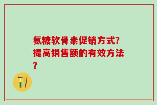 氨糖软骨素促销方式？提高销售额的有效方法？