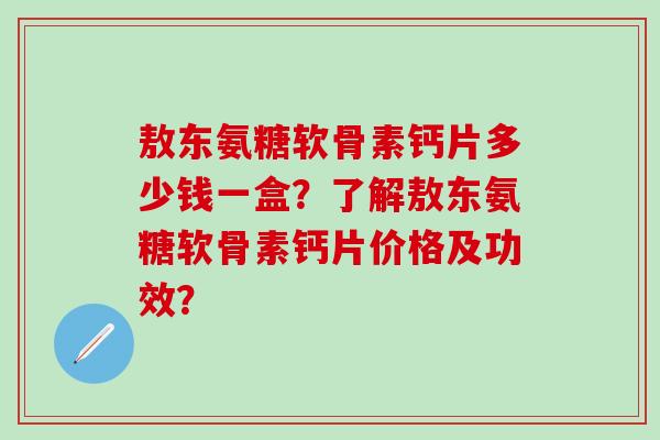 敖东氨糖软骨素钙片多少钱一盒？了解敖东氨糖软骨素钙片价格及功效？