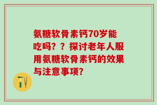 氨糖软骨素钙70岁能吃吗？？探讨老年人服用氨糖软骨素钙的效果与注意事项？