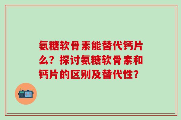 氨糖软骨素能替代钙片么？探讨氨糖软骨素和钙片的区别及替代性？