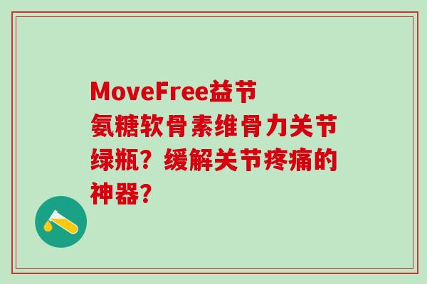 MoveFree益节氨糖软骨素维骨力关节绿瓶？缓解关节的神器？