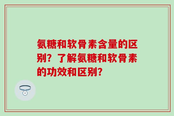 氨糖和软骨素含量的区别？了解氨糖和软骨素的功效和区别？