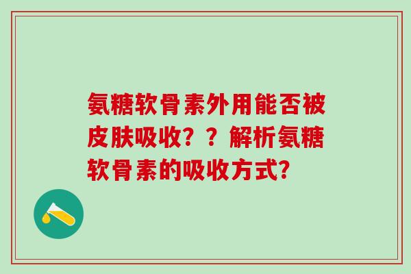氨糖软骨素外用能否被皮肤吸收？？解析氨糖软骨素的吸收方式？