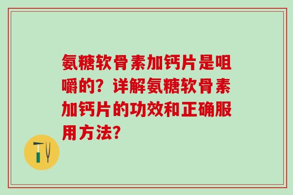 氨糖软骨素加钙片是咀嚼的？详解氨糖软骨素加钙片的功效和正确服用方法？