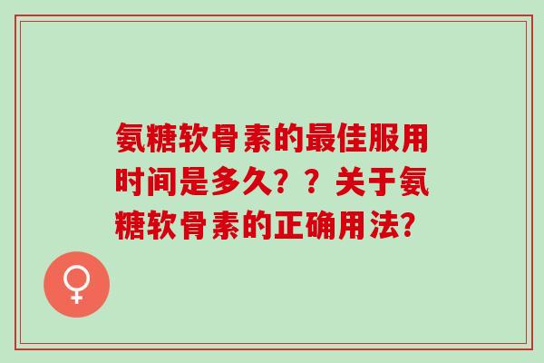 氨糖软骨素的佳服用时间是多久？？关于氨糖软骨素的正确用法？