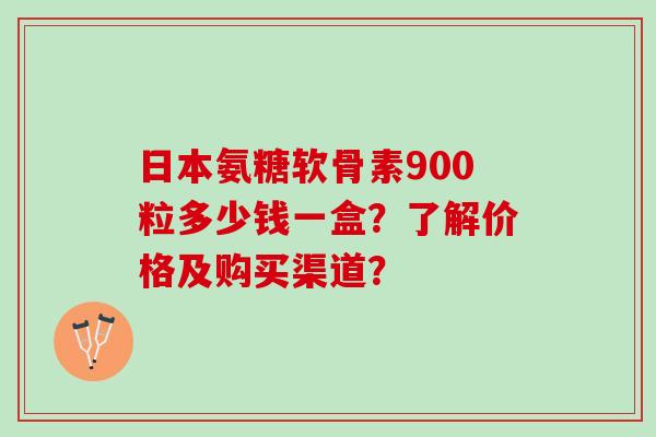 日本氨糖软骨素900粒多少钱一盒?了解价格及购买渠道? 日本氨糖软骨素900粒多少钱一盒?了解价格及购买渠道?