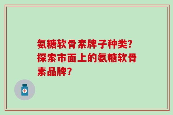 氨糖软骨素牌子种类？探索市面上的氨糖软骨素品牌？