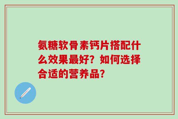 氨糖软骨素钙片搭配什么效果好？如何选择合适的营养品？