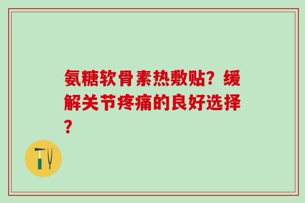 氨糖软骨素热敷贴？缓解关节疼痛的良好选择？