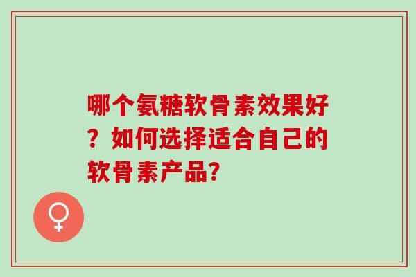 哪个氨糖软骨素效果好?如何选择适合自己的软骨素产品? 哪个氨糖软骨素效果好?如何选择适合自己的软骨素产品?