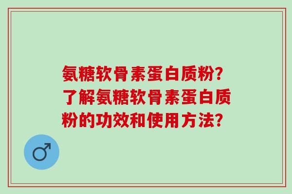 氨糖软骨素蛋白质粉？了解氨糖软骨素蛋白质粉的功效和使用方法？