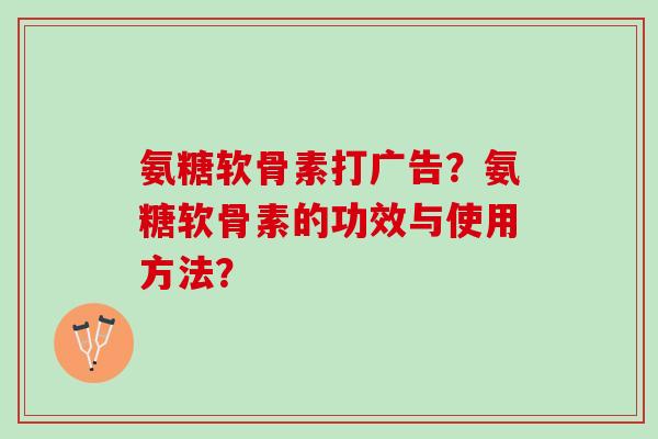 氨糖软骨素打广告？氨糖软骨素的功效与使用方法？