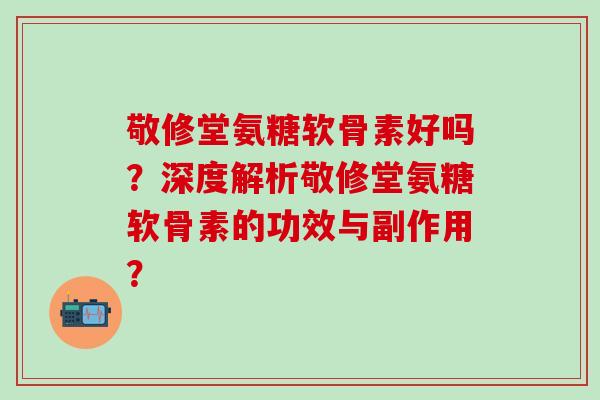 敬修堂氨糖软骨素好吗？深度解析敬修堂氨糖软骨素的功效与副作用？