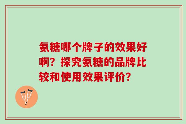 氨糖哪个牌子的效果好啊？探究氨糖的品牌比较和使用效果评价？