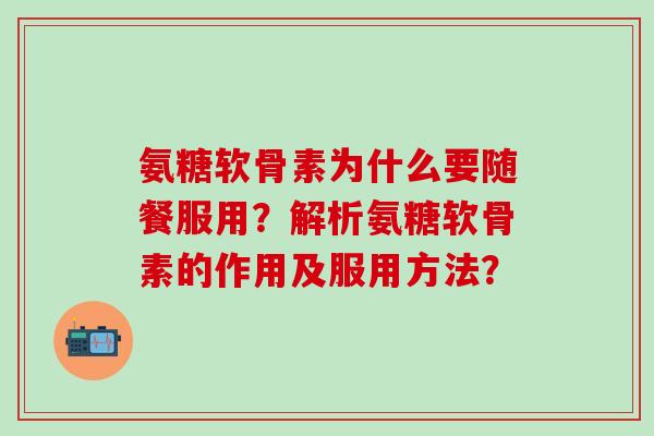 氨糖软骨素为什么要随餐服用？解析氨糖软骨素的作用及服用方法？