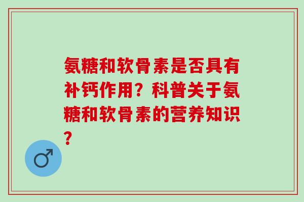 氨糖和软骨素是否具有补钙作用？科普关于氨糖和软骨素的营养知识？