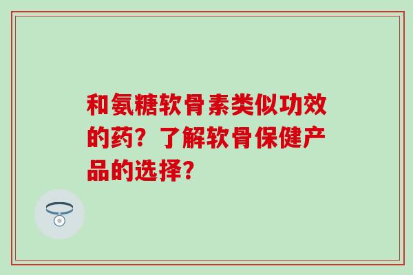 和氨糖软骨素类似功效的药？了解软骨保健产品的选择？
