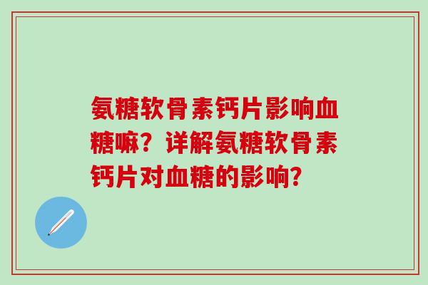 氨糖软骨素钙片影响血糖嘛？详解氨糖软骨素钙片对血糖的影响？