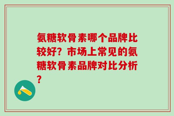 氨糖软骨素哪个品牌比较好？市场上常见的氨糖软骨素品牌对比分析？
