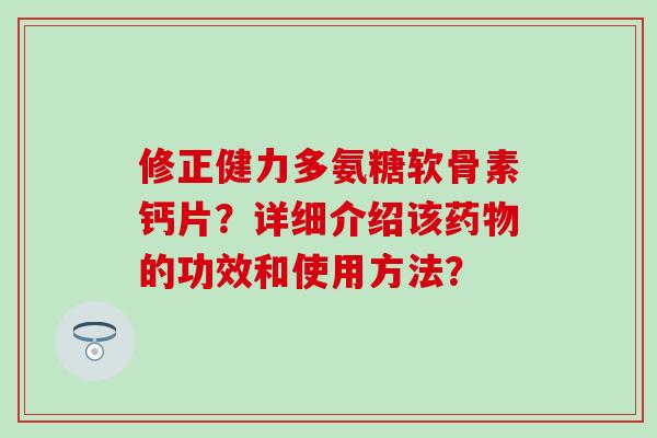 修正健力多氨糖软骨素钙片？详细介绍该药物的功效和使用方法？
